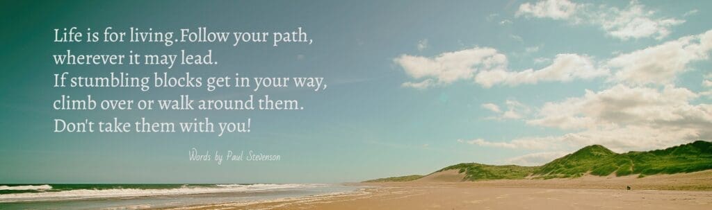 Paul Stevenson Quote "Life is for living. Follow your path wherever it may lead. If stumbling blocks get in your way, climb over or walk around them. Don't take them with you!" with picture of beach