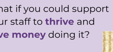 image reads "what is you could support your staff to thrive and save money doing it?" Underneath is a stack of gold coins that gets bigger from left to right.