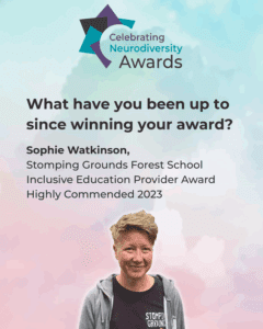 Celebrating Neurodiversity Awards graphic featuring Sophie Watkinson, Stomping Grounds Forest School Inclusive Education Provider Award Highly Commended 2023